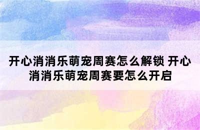 开心消消乐萌宠周赛怎么解锁 开心消消乐萌宠周赛要怎么开启